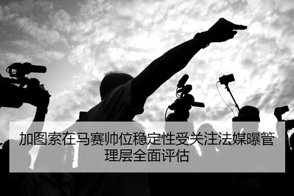 加图索在马赛帅位稳定性受关注法媒曝管理层全面评估