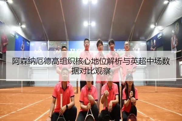 阿森纳厄德高组织核心地位解析与英超中场数据对比观察