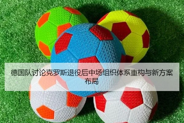 德国队讨论克罗斯退役后中场组织体系重构与新方案布局